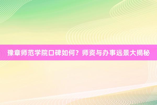 豫章师范学院口碑如何？师资与办事远景大揭秘